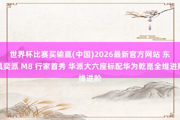 世界杯比赛买输赢(中国)2026最新官方网站 东风奕派 M8 行家首秀 华派大六座标配华为乾崑全维进阶