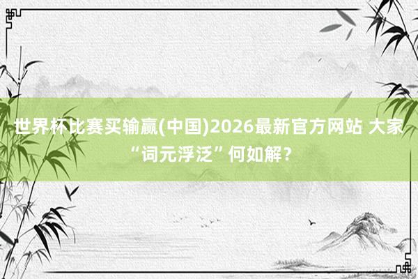 世界杯比赛买输赢(中国)2026最新官方网站 大家“词元浮泛”何如解？