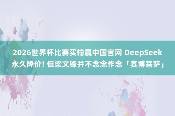 2026世界杯比赛买输赢中国官网 DeepSeek永久降价! 但梁文锋并不念念作念「赛博菩萨」