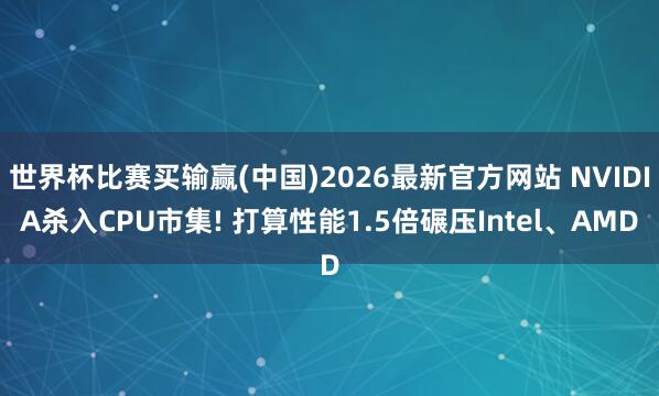 世界杯比赛买输赢(中国)2026最新官方网站 NVIDIA杀入CPU市集! 打算性能1.5倍碾压Intel、AMD