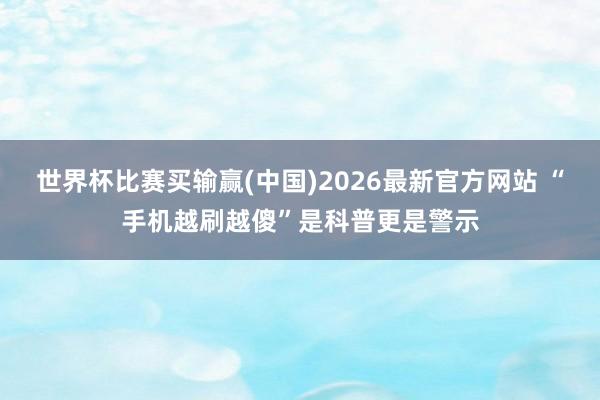 世界杯比赛买输赢(中国)2026最新官方网站 “手机越刷越傻”是科普更是警示