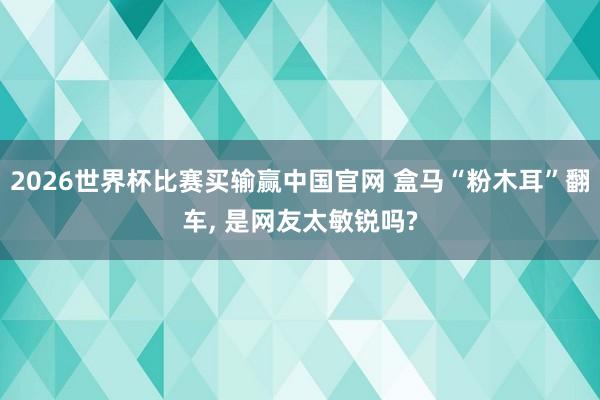 2026世界杯比赛买输赢中国官网 盒马“粉木耳”翻车， 是网友太敏锐吗?