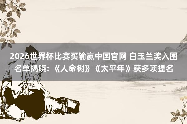 2026世界杯比赛买输赢中国官网 白玉兰奖入围名单揭晓: 《人命树》《太平年》获多项提名