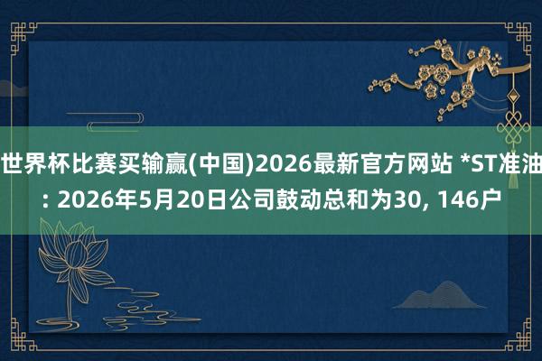 世界杯比赛买输赢(中国)2026最新官方网站 *ST准油: 2026年5月20日公司鼓动总和为30， 146户