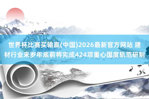 世界杯比赛买输赢(中国)2026最新官方网站 建材行业来岁年底前将完成424项重心国度轨范研制