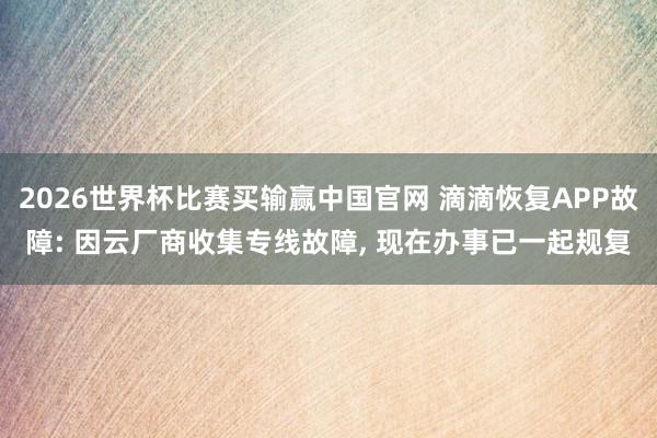 2026世界杯比赛买输赢中国官网 滴滴恢复APP故障: 因云厂商收集专线故障， 现在办事已一起规复