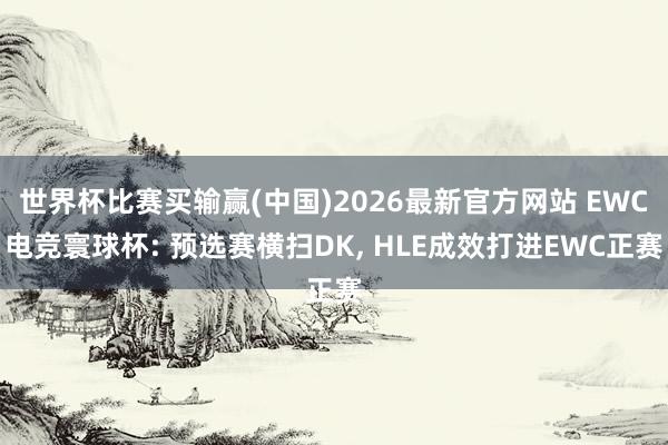 世界杯比赛买输赢(中国)2026最新官方网站 EWC电竞寰球杯: 预选赛横扫DK， HLE成效打进EWC正赛