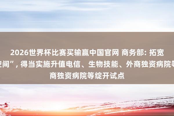 2026世界杯比赛买输赢中国官网 商务部: 拓宽外资“新空间”， 得当实施升值电信、生物技能、外商独资病院等绽开试点