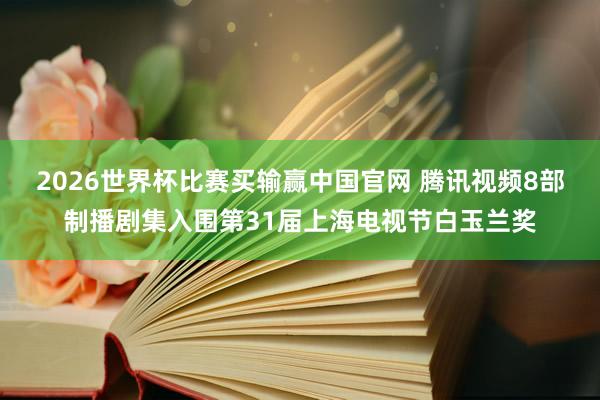 2026世界杯比赛买输赢中国官网 腾讯视频8部制播剧集入围第31届上海电视节白玉兰奖