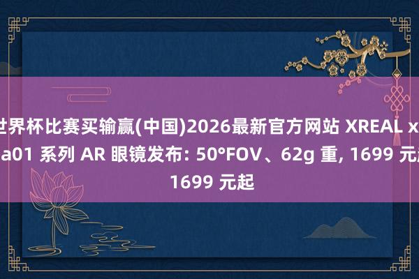世界杯比赛买输赢(中国)2026最新官方网站 XREAL xbx a01 系列 AR 眼镜发布: 50°FOV、62g 重， 1699 元起
