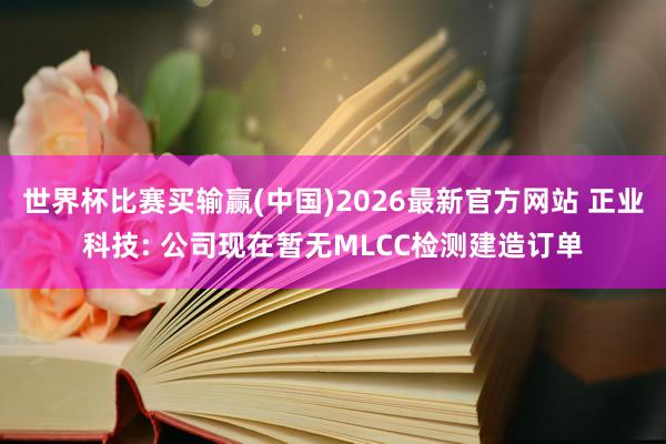 世界杯比赛买输赢(中国)2026最新官方网站 正业科技: 公司现在暂无MLCC检测建造订单