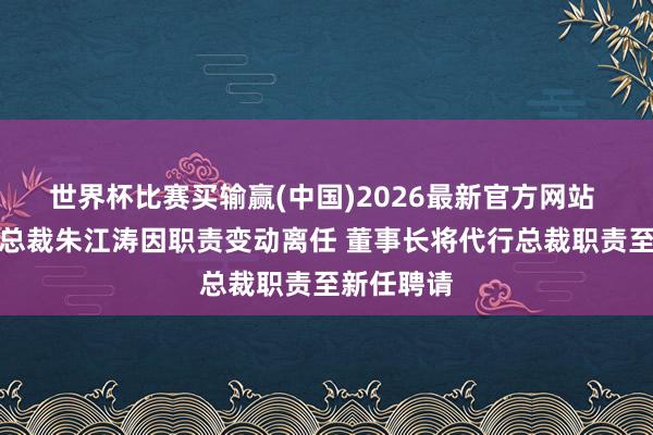 世界杯比赛买输赢(中国)2026最新官方网站 招商证券总裁朱江涛因职责变动离任 董事长将代行总裁职责至新任聘请