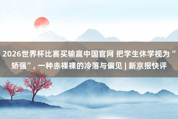 2026世界杯比赛买输赢中国官网 把学生休学视为“矫强”， 一种赤裸裸的冷落与偏见 | 新京报快评