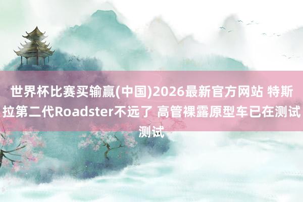 世界杯比赛买输赢(中国)2026最新官方网站 特斯拉第二代Roadster不远了 高管裸露原型车已在测试