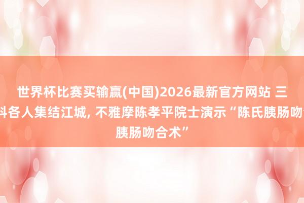 世界杯比赛买输赢(中国)2026最新官方网站 三海外科各人集结江城， 不雅摩陈孝平院士演示“陈氏胰肠吻合术”