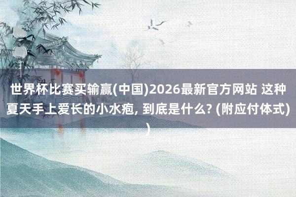 世界杯比赛买输赢(中国)2026最新官方网站 这种夏天手上爱长的小水疱， 到底是什么? (附应付体式)