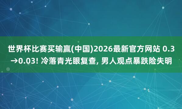 世界杯比赛买输赢(中国)2026最新官方网站 0.3→0.03! 冷落青光眼复查， 男人观点暴跌险失明