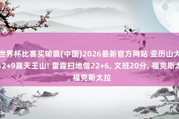 世界杯比赛买输赢(中国)2026最新官方网站 亚历山大轰32+9赢天王山! 雷霆扫地僧22+6， 文班20分， 福克斯太拉