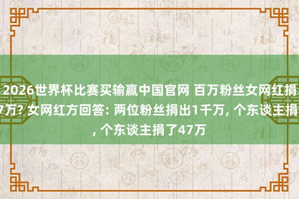 2026世界杯比赛买输赢中国官网 百万粉丝女网红捐钱1047万? 女网红方回答: 两位粉丝捐出1千万， 个东谈主捐了47万