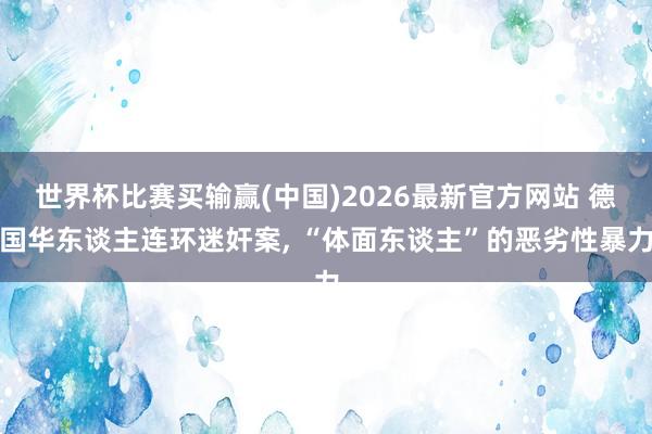世界杯比赛买输赢(中国)2026最新官方网站 德国华东谈主连环迷奸案， “体面东谈主”的恶劣性暴力