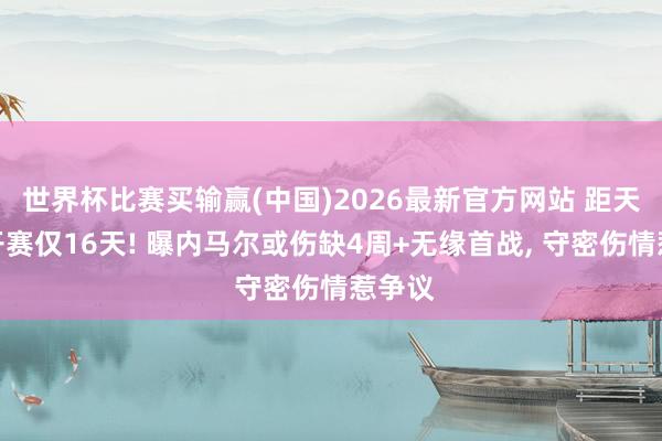 世界杯比赛买输赢(中国)2026最新官方网站 距天下杯开赛仅16天! 曝内马尔或伤缺4周+无缘首战， 守密伤情惹争议