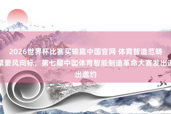 2026世界杯比赛买输赢中国官网 体育智造范畴的紧要风向标，第七届中国体育智能制造革命大赛发出邀约