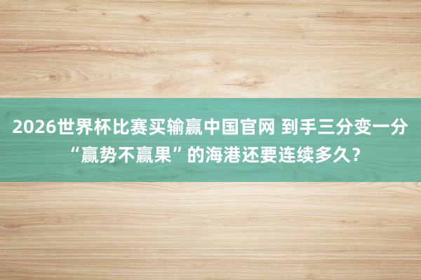 2026世界杯比赛买输赢中国官网 到手三分变一分 “赢势不赢果”的海港还要连续多久？