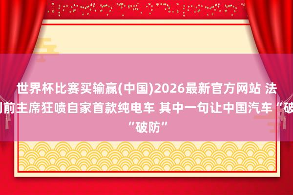 世界杯比赛买输赢(中国)2026最新官方网站 法拉利前主席狂喷自家首款纯电车 其中一句让中国汽车“破防”