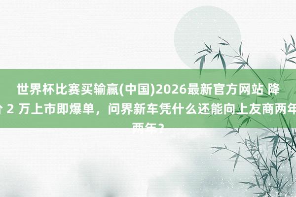 世界杯比赛买输赢(中国)2026最新官方网站 降价 2 万上市即爆单，问界新车凭什么还能向上友商两年？
