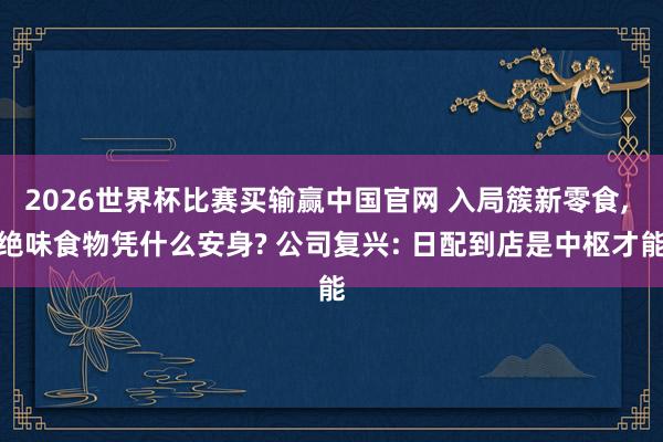 2026世界杯比赛买输赢中国官网 入局簇新零食， 绝味食物凭什么安身? 公司复兴: 日配到店是中枢才能