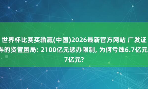 世界杯比赛买输赢(中国)2026最新官方网站 广发证券的资管困局: 2100亿元惩办限制， 为何亏蚀6.7亿元?