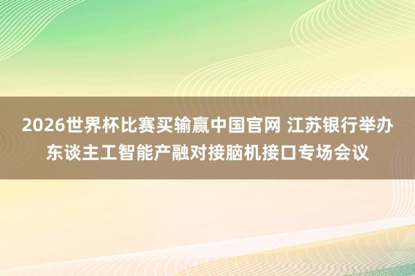 2026世界杯比赛买输赢中国官网 江苏银行举办东谈主工智能产融对接脑机接口专场会议