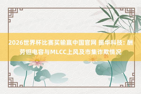 2026世界杯比赛买输赢中国官网 振华科技: 酬劳钽电容与MLCC上风及市集诈欺情况