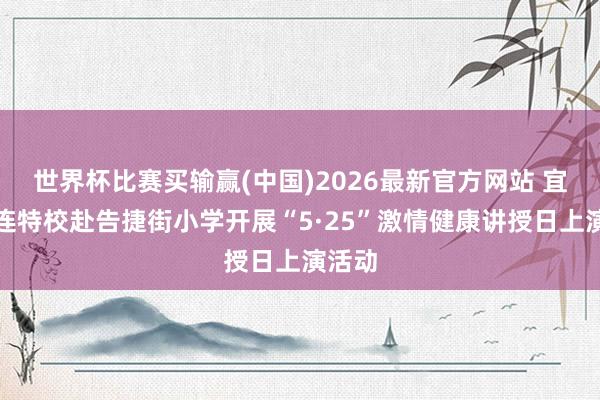 世界杯比赛买输赢(中国)2026最新官方网站 宜宾筠连特校赴告捷街小学开展“5·25”激情健康讲授日上演活动