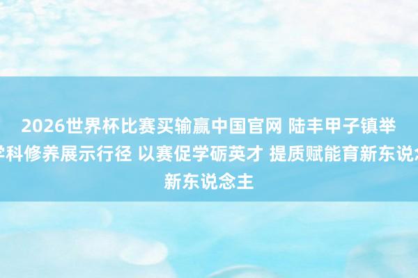 2026世界杯比赛买输赢中国官网 陆丰甲子镇举办学科修养展示行径 以赛促学砺英才 提质赋能育新东说念主