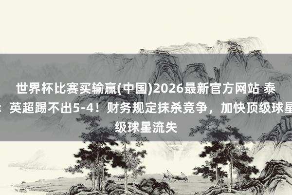 世界杯比赛买输赢(中国)2026最新官方网站 泰晤士：英超踢不出5-4！财务规定抹杀竞争，加快顶级球星流失