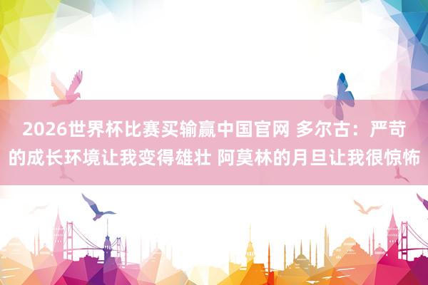 2026世界杯比赛买输赢中国官网 多尔古：严苛的成长环境让我变得雄壮 阿莫林的月旦让我很惊怖