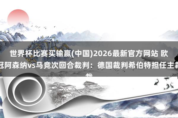 世界杯比赛买输赢(中国)2026最新官方网站 欧冠阿森纳vs马竞次回合裁判：德国裁判希伯特担任主裁
