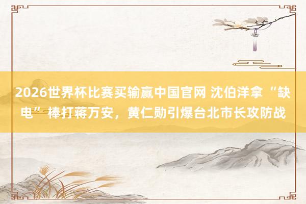 2026世界杯比赛买输赢中国官网 沈伯洋拿 “缺电” 棒打蒋万安，黄仁勋引爆台北市长攻防战