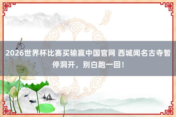 2026世界杯比赛买输赢中国官网 西城闻名古寺暂停洞开，别白跑一回！