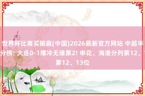 世界杯比赛买输赢(中国)2026最新官方网站 中超半程积分榜: 大连0-1爆冷无缘第2! 申花、海港分列第12、13位