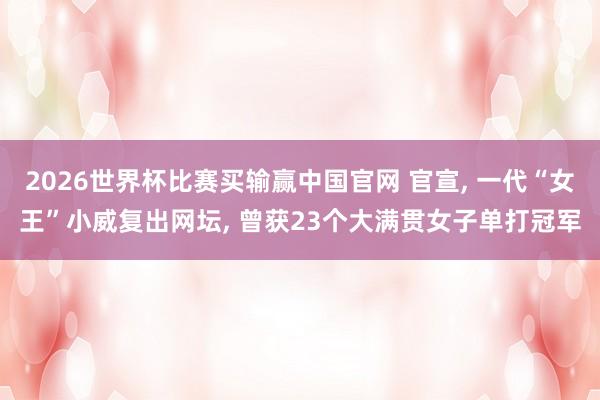 2026世界杯比赛买输赢中国官网 官宣， 一代“女王”小威复出网坛， 曾获23个大满贯女子单打冠军