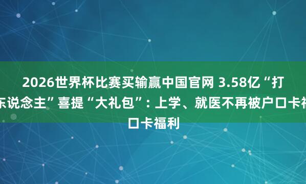 2026世界杯比赛买输赢中国官网 3.58亿“打工东说念主”喜提“大礼包”: 上学、就医不再被户口卡福利
