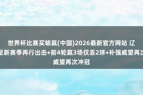 世界杯比赛买输赢(中国)2026最新官方网站 辽宁女足新赛季再行出击+前4轮赢3场仅丢2球+补强威望再次冲冠