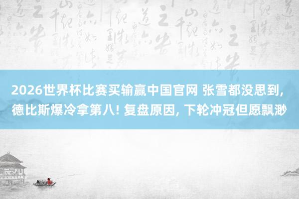 2026世界杯比赛买输赢中国官网 张雪都没思到， 德比斯爆冷拿第八! 复盘原因， 下轮冲冠但愿飘渺