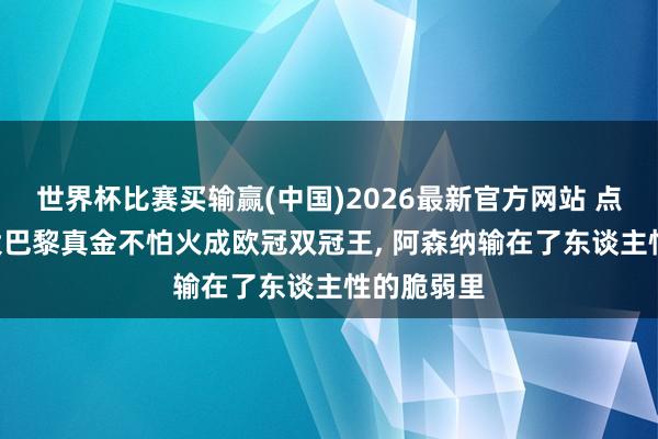 世界杯比赛买输赢(中国)2026最新官方网站 点球崩盘: 大巴黎真金不怕火成欧冠双冠王， 阿森纳输在了东谈主性的脆弱里