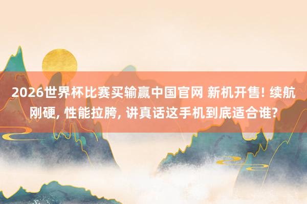 2026世界杯比赛买输赢中国官网 新机开售! 续航刚硬,