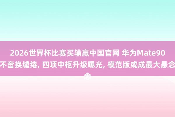 2026世界杯比赛买输赢中国官网 华为Mate90不啻换缱绻， 四项中枢升级曝光， 模范版或成最大悬念