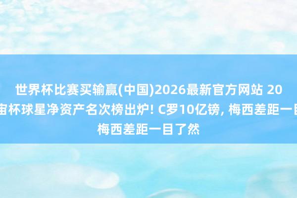 世界杯比赛买输赢(中国)2026最新官方网站 2026宇宙杯球星净资产名次榜出炉! C罗10亿镑， 梅西差距一目了然
