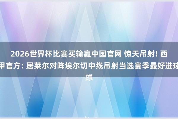 2026世界杯比赛买输赢中国官网 惊天吊射! 西甲官方: 居莱尔对阵埃尔切中线吊射当选赛季最好进球